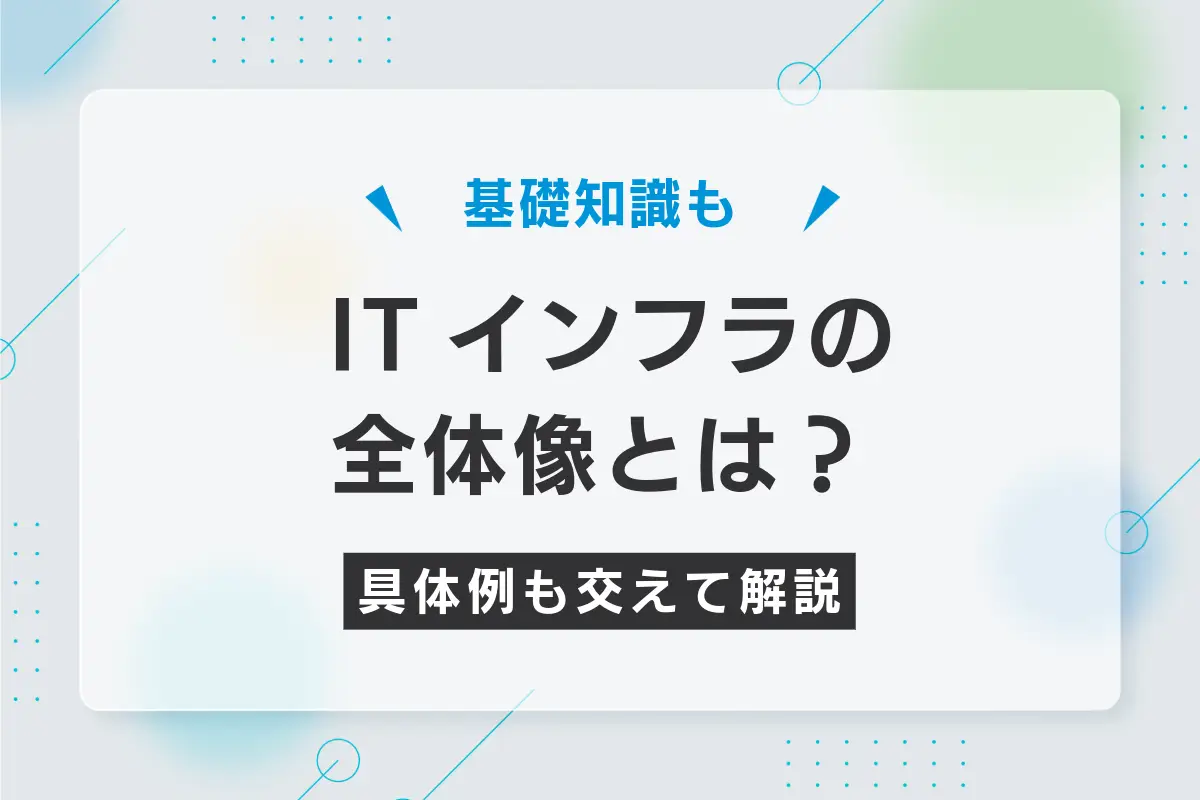 ITインフラの全体像とは？基礎知識と仕事内容を具体例も交えて解説