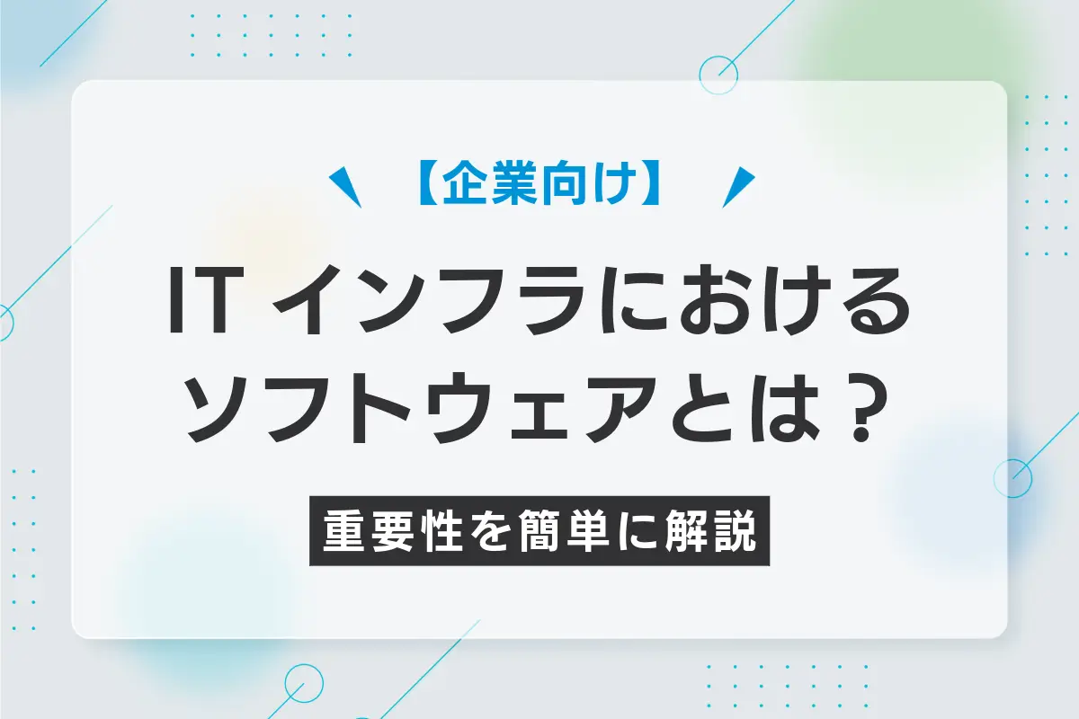 【企業向け】ITインフラにおけるソフトウェアとは?重要性を簡単に解説